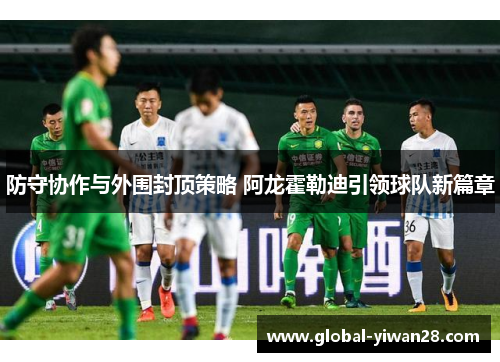防守协作与外围封顶策略 阿龙霍勒迪引领球队新篇章