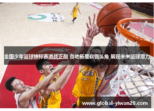 全国少年篮球锦标赛激战正酣 各地新星崭露头角 展现未来篮球潜力