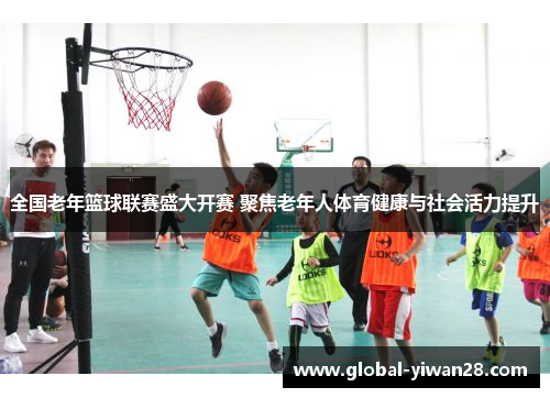 全国老年篮球联赛盛大开赛 聚焦老年人体育健康与社会活力提升