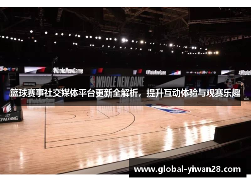篮球赛事社交媒体平台更新全解析,提升互动体验与观赛乐趣
