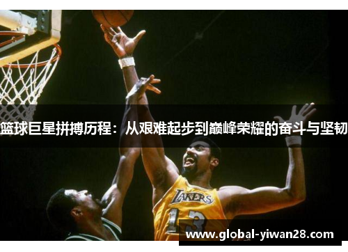 篮球巨星拼搏历程：从艰难起步到巅峰荣耀的奋斗与坚韧