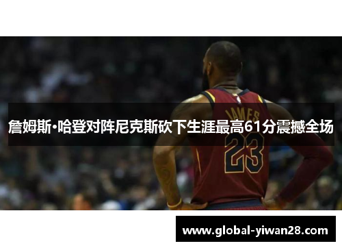 詹姆斯·哈登对阵尼克斯砍下生涯最高61分震撼全场