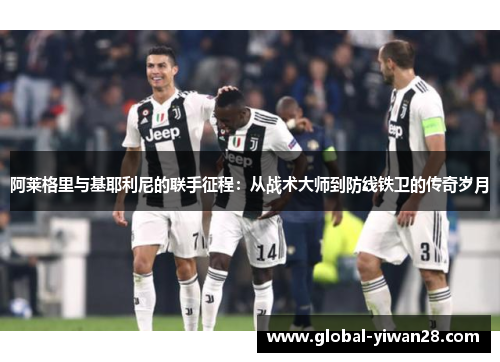 阿莱格里与基耶利尼的联手征程：从战术大师到防线铁卫的传奇岁月