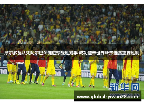摩尔多瓦队凭阿尔巴关键进球战胜对手 成功迎来世界杯预选赛重要胜利