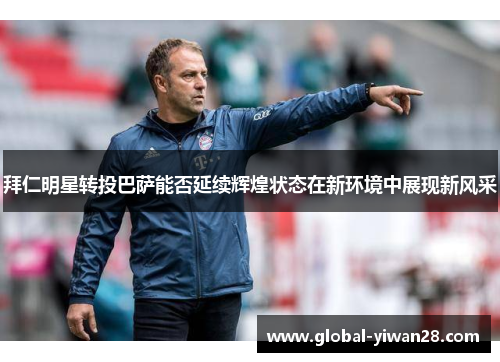拜仁明星转投巴萨能否延续辉煌状态在新环境中展现新风采