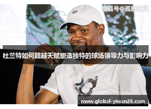 杜兰特如何超越天赋塑造独特的球场领导力与影响力