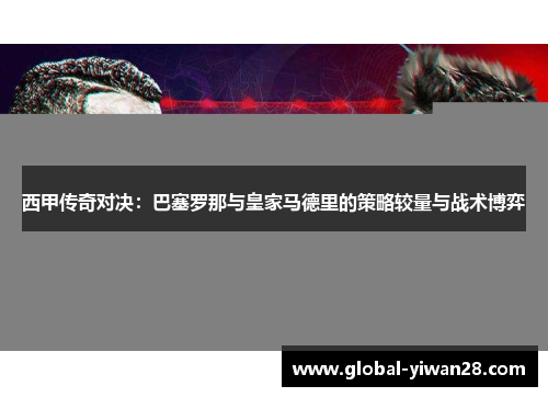西甲传奇对决：巴塞罗那与皇家马德里的策略较量与战术博弈