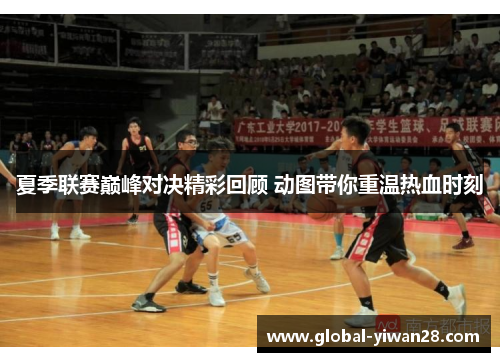 夏季联赛巅峰对决精彩回顾 动图带你重温热血时刻