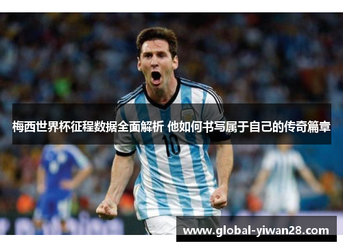 梅西世界杯征程数据全面解析 他如何书写属于自己的传奇篇章