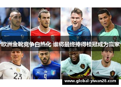 欧洲金靴竞争白热化 谁将最终捧得桂冠成为赢家