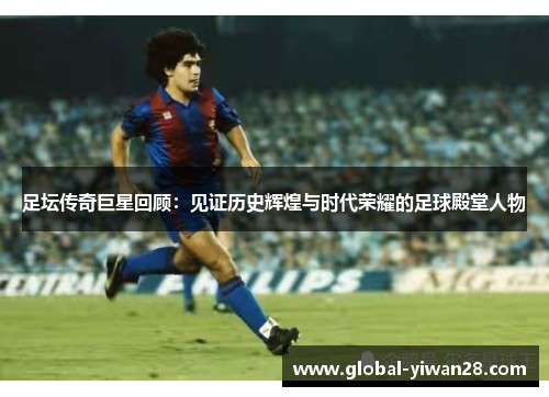 足坛传奇巨星回顾：见证历史辉煌与时代荣耀的足球殿堂人物