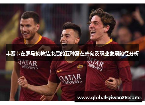 丰塞卡在罗马执教结束后的五种潜在去向及职业发展路径分析