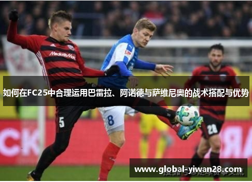 如何在FC25中合理运用巴雷拉、阿诺德与萨维尼奥的战术搭配与优势
