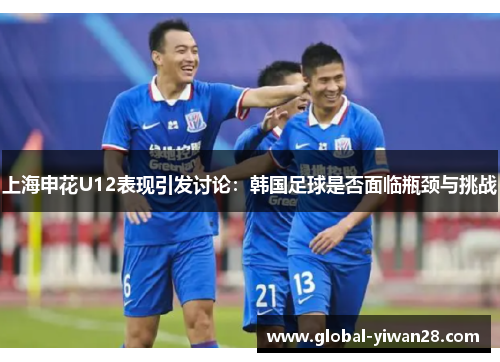 上海申花U12表现引发讨论:韩国足球是否面临瓶颈与挑战