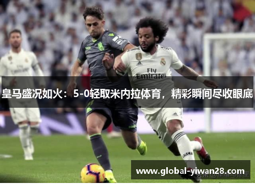 皇马盛况如火：5-0轻取米内拉体育，精彩瞬间尽收眼底