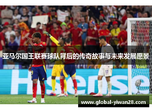 亚马尔国王联赛球队背后的传奇故事与未来发展愿景