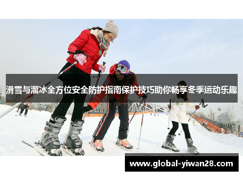 滑雪与溜冰全方位安全防护指南保护技巧助你畅享冬季运动乐趣