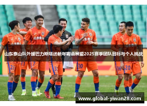 山东泰山队外援巴力斯塔送新年寄语展望2025赛季团队目标与个人挑战