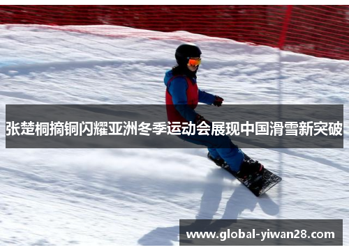 张楚桐摘铜闪耀亚洲冬季运动会展现中国滑雪新突破