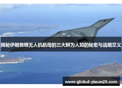 揭秘伊朗首艘无人机航母的三大鲜为人知的秘密与战略意义