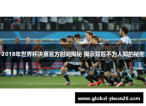 2018年世界杯决赛官方时间揭秘 揭示背后不为人知的秘密