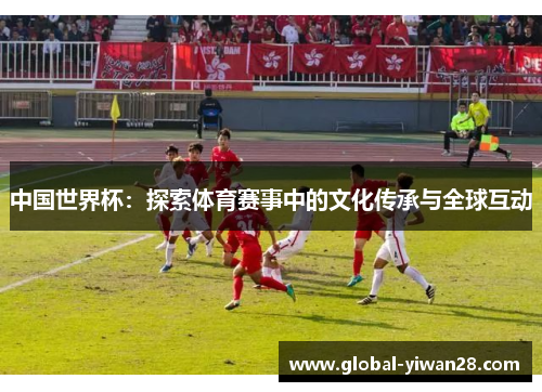 中国世界杯：探索体育赛事中的文化传承与全球互动