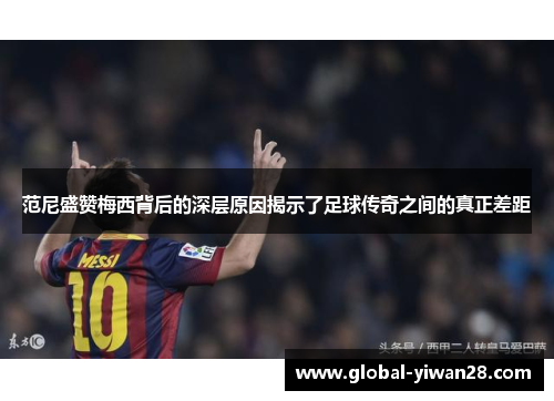 范尼盛赞梅西背后的深层原因揭示了足球传奇之间的真正差距