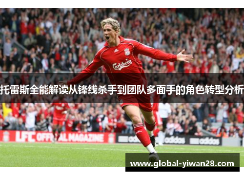 托雷斯全能解读从锋线杀手到团队多面手的角色转型分析