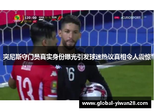 突尼斯守门员真实身份曝光引发球迷热议真相令人震惊