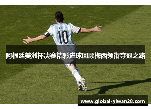 阿根廷美洲杯决赛精彩进球回顾梅西领衔夺冠之路
