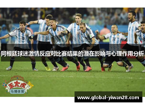 阿根廷球迷激情反应对比赛结果的潜在影响与心理作用分析