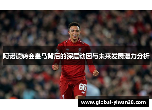 阿诺德转会皇马背后的深层动因与未来发展潜力分析